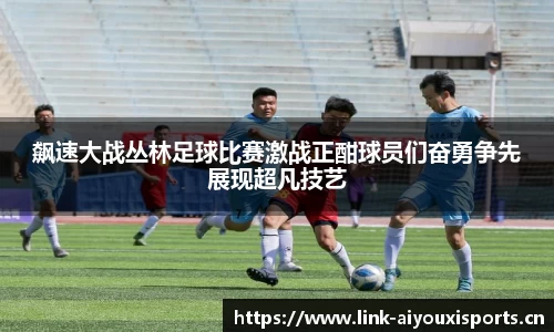 飙速大战丛林足球比赛激战正酣球员们奋勇争先展现超凡技艺