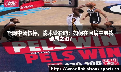 篮网中场伤停，战术受影响：如何在困境中寻找破局之道？