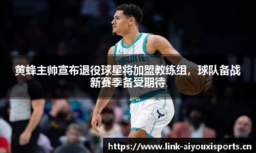 黄蜂主帅宣布退役球星将加盟教练组，球队备战新赛季备受期待